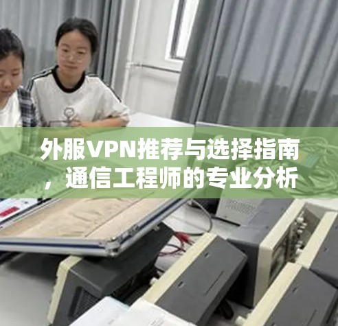 外服VPN推荐与选择指南，通信工程师的专业分析