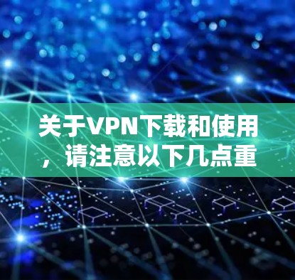 关于VPN下载和使用，请注意以下几点重要信息