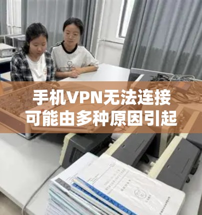 手机VPN无法连接可能由多种原因引起，以下是逐步排查和解决的步骤