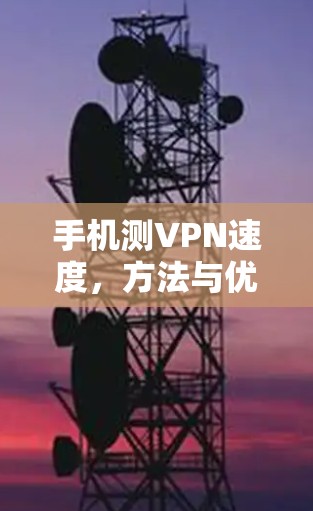 手机测VPN速度,方法与优化策略 手机测VPN速度,方法与优化策略