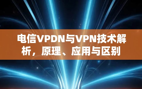 电信VPDN与VPN技术解析,原理、应用与区别 电信VPDN与VPN技术解析,原理、应用与区别