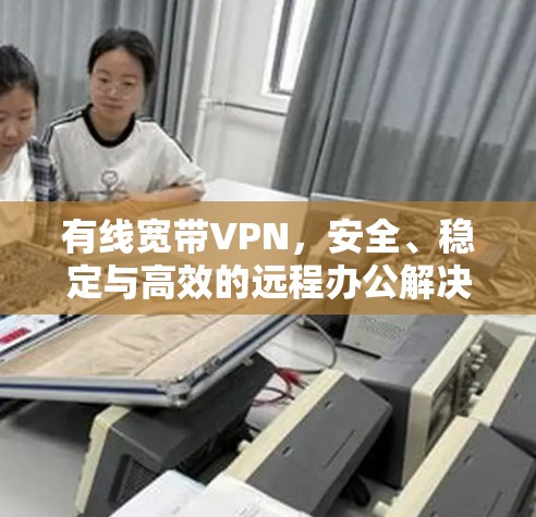 有线宽带VPN,安全、稳定与高效的远程办公解决方案 有线宽带VPN,安全、稳定与高效的远程办公解决方案