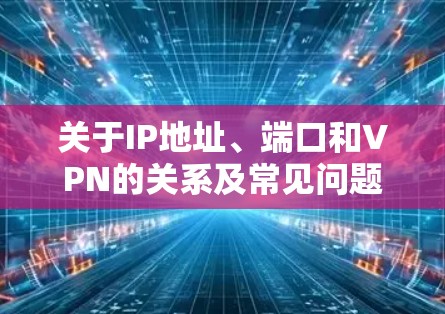 关于IP地址、端口和VPN的关系及常见问题，以下是清晰的解答