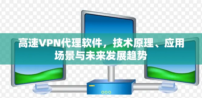 高速VPN代理软件,技术原理、应用场景与未来发展趋势 高速VPN代理软件,技术原理、应用场景与未来发展趋势