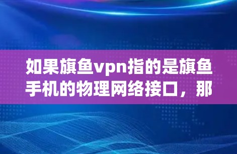 如果旗鱼vpn指的是旗鱼手机的物理网络接口,那么如何使用它可能取决于你对手机网络设置的了解程度。通常,手机的物理网络接口可以通过以下步骤使用 如果旗鱼vpn指的是旗鱼手机的物理网络接口,那么如何使用它可能取决于你对手机网络设置的了解程度。通常,手机的物理网络接口可以通过以下步骤使用