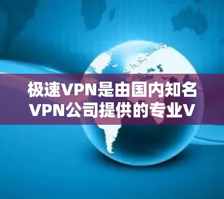 极速VPN是由国内知名VPN公司提供的专业VPN服务,旨在为用户提供安全、可靠的VPN体验。以下是一些关于极速VPN的资料 极速VPN是由国内知名VPN公司提供的专业VPN服务,旨在为用户提供安全、可靠的VPN体验。以下是一些关于极速VPN的资料