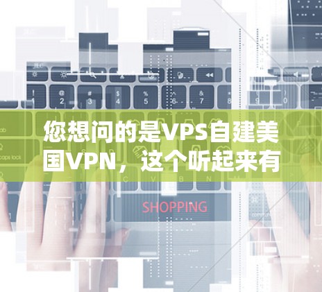 您想问的是VPS自建美国VPN，这个听起来有点技术化，但我会尽力解释一下