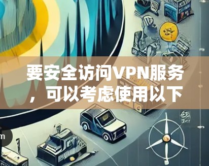 要安全访问VPN服务,可以考虑使用以下网站,这些网站通常提供反反式过滤功能以保护您的访问安全 要安全访问VPN服务,可以考虑使用以下网站,这些网站通常提供反反式过滤功能以保护您的访问安全