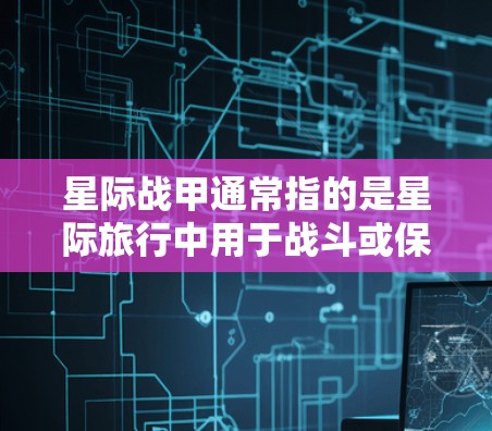 星际战甲通常指的是星际旅行中用于战斗或保护的装备,类似于科幻小说或电影中提到的战斗服、甲板或其他甲板装备。这些装备在星际旅行中可能用于防御、攻击或执行任务 星际战甲通常指的是星际旅行中用于战斗或保护的装备,类似于科幻小说或电影中提到的战斗服、甲板或其他甲板装备。这些装备在星际旅行中可能用于防御、攻击或执行任务