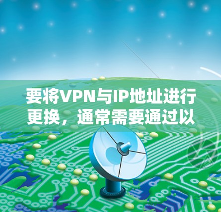要将VPN与IP地址进行更换，通常需要通过以下步骤来实现