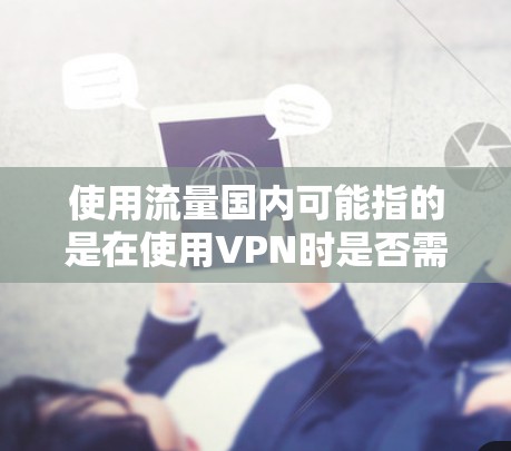 使用流量国内可能指的是在使用VPN时是否需要使用国内的宽带流量，或者是否有一些限制。VPN通常是为了访问互联网以外的网站或服务而使用的，它通过HTTPS或VPN协议连接到外部网络